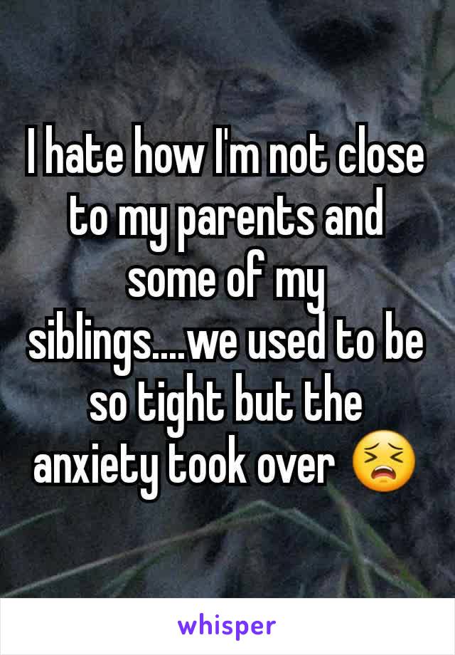 I hate how I'm not close to my parents and some of my siblings....we used to be so tight but the anxiety took over 😣