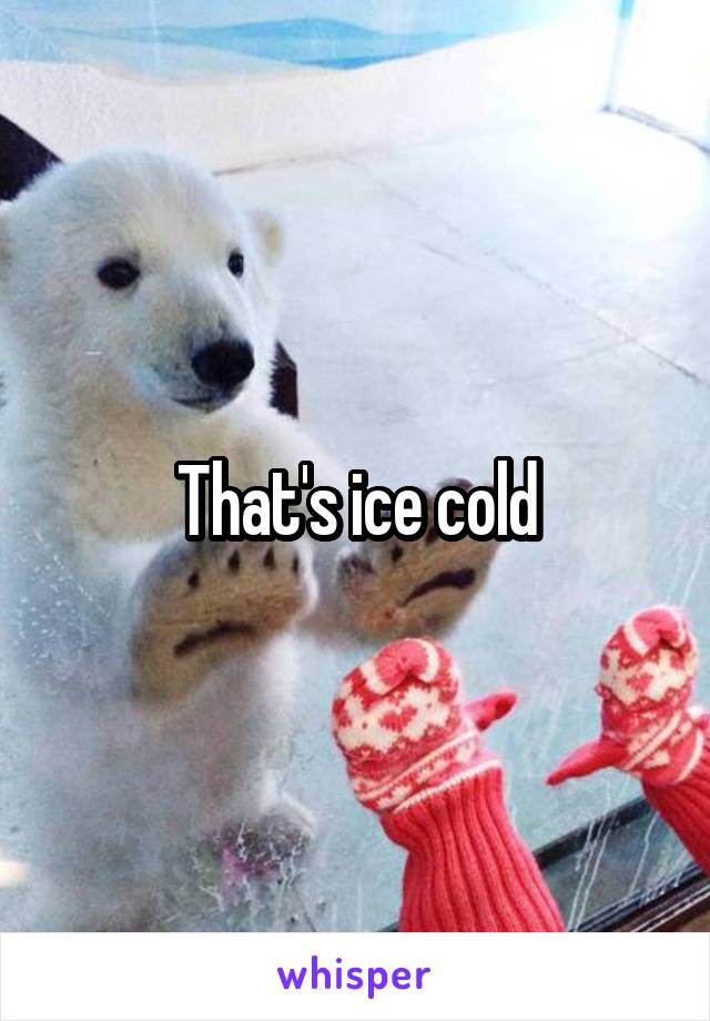 That's ice cold