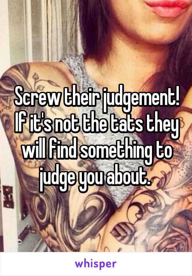 Screw their judgement! If it's not the tats they will find something to judge you about. 