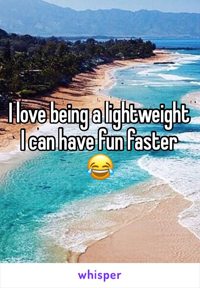 I love being a lightweight
I can have fun faster 😂