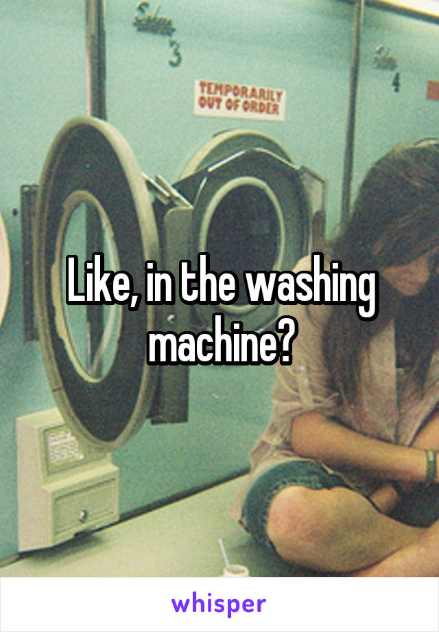 Like, in the washing machine?