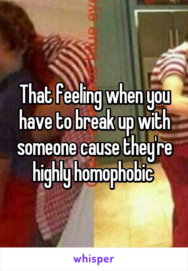That feeling when you have to break up with someone cause they're highly homophobic 