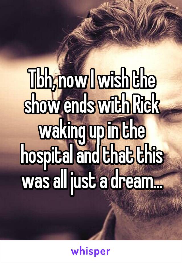 Tbh, now I wish the show ends with Rick waking up in the hospital and that this was all just a dream...