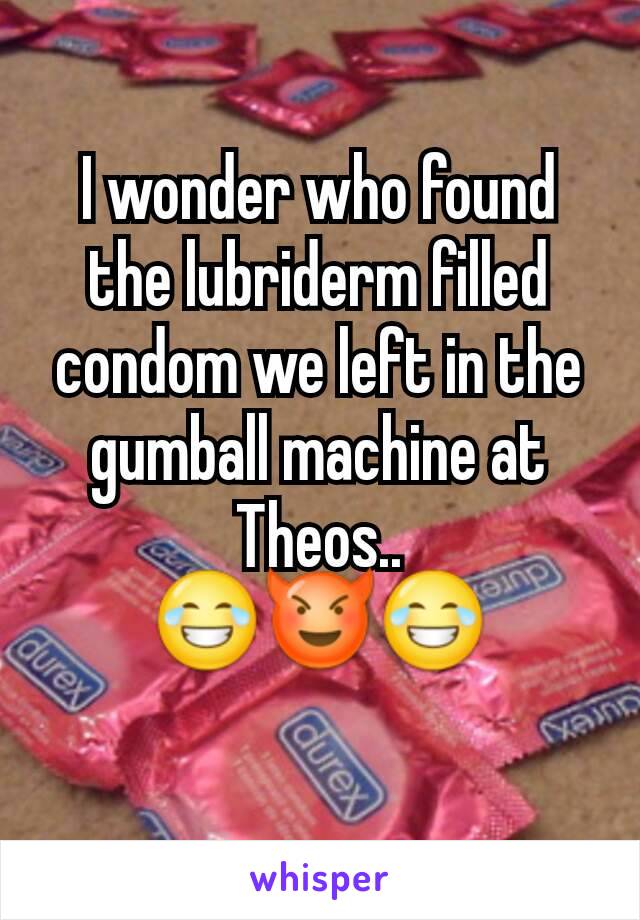 I wonder who found the lubriderm filled condom we left in the gumball machine at Theos..
😂😈😂