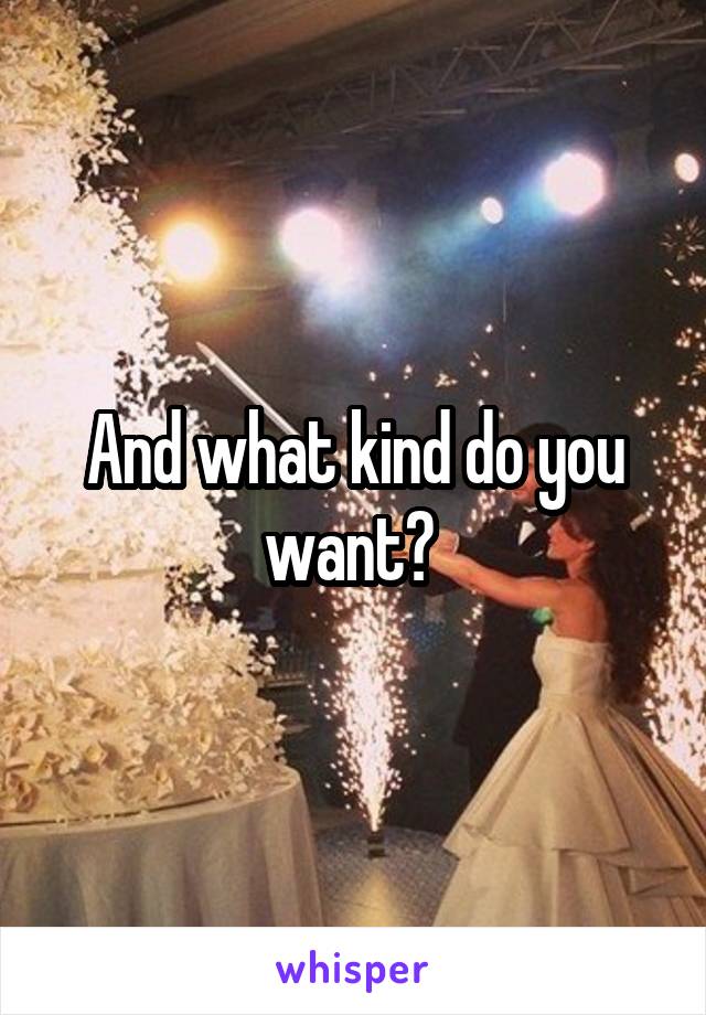 And what kind do you want? 