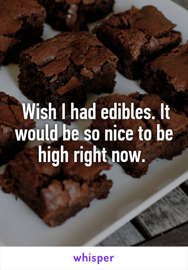  Wish I had edibles. It would be so nice to be high right now. 