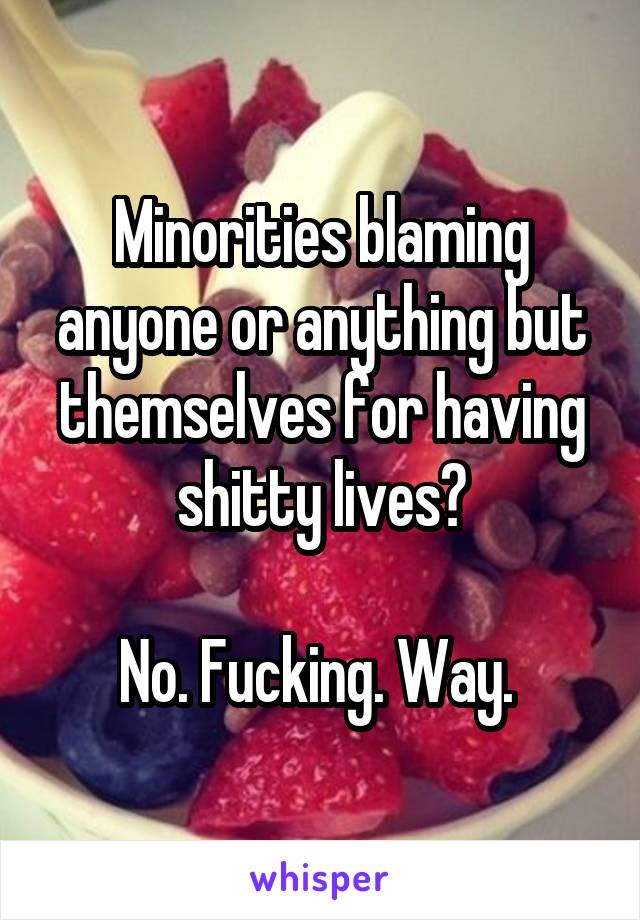 Minorities blaming anyone or anything but themselves for having shitty lives?

No. Fucking. Way. 