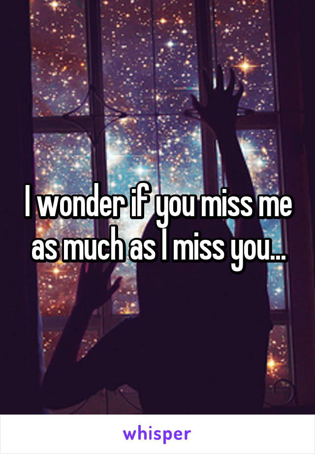 I wonder if you miss me as much as I miss you...
