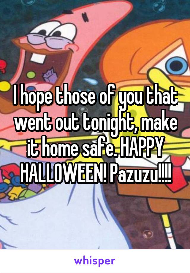 I hope those of you that went out tonight, make it home safe. HAPPY HALLOWEEN! Pazuzu!!!!