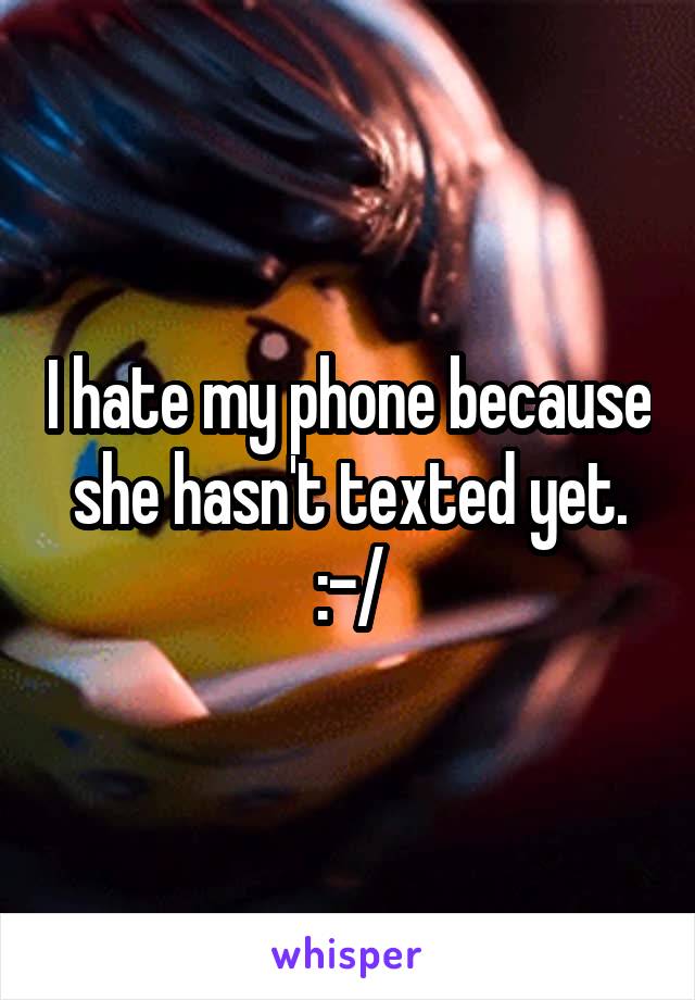 I hate my phone because she hasn't texted yet. :-/