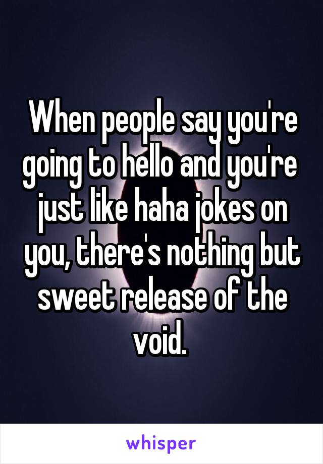 When people say you're going to hello and you're  just like haha jokes on you, there's nothing but sweet release of the void. 