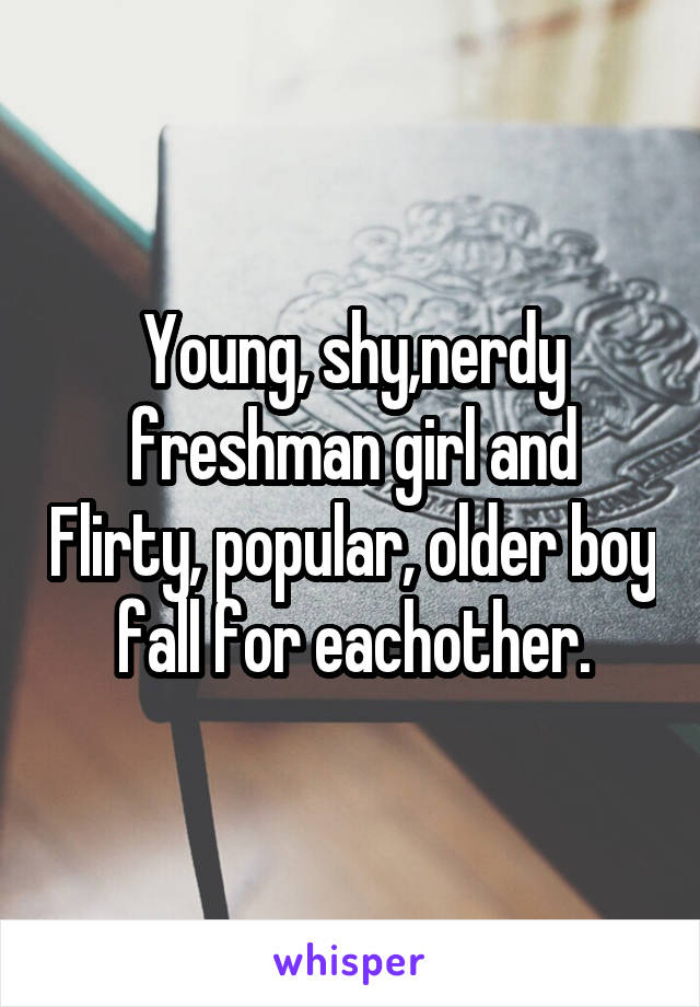 Young, shy,nerdy freshman girl and Flirty, popular, older boy fall for eachother.