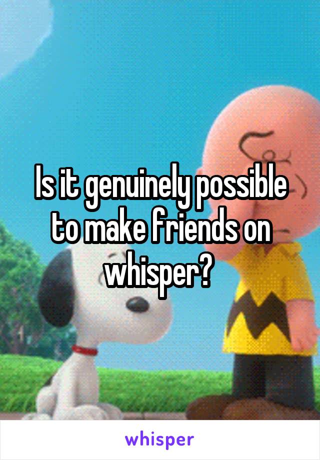 Is it genuinely possible to make friends on whisper? 