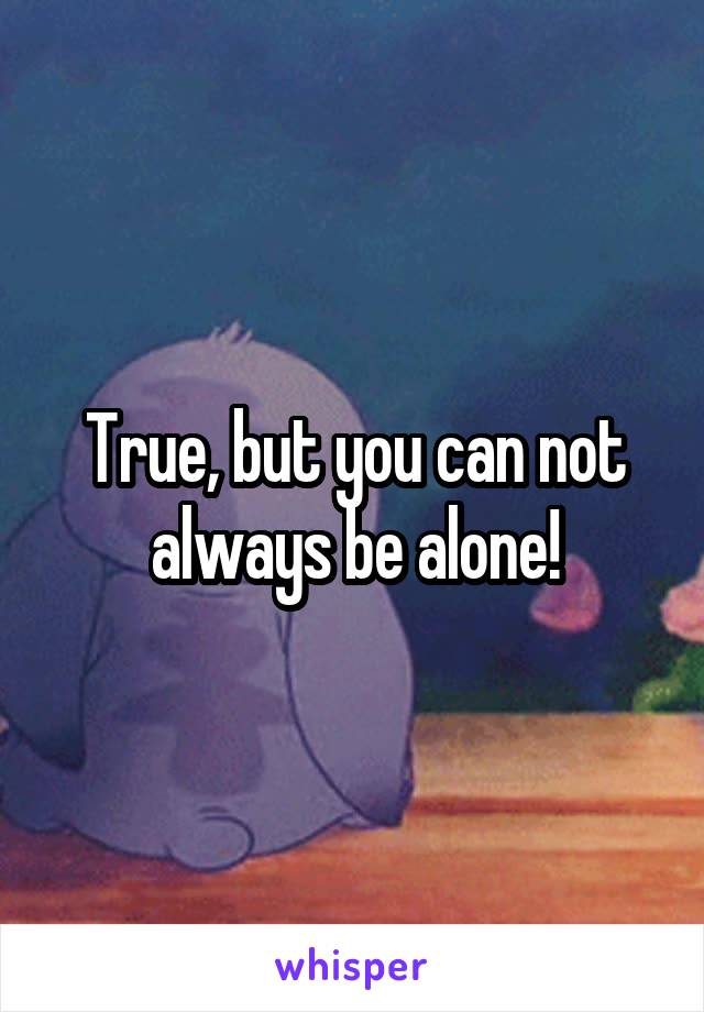 True, but you can not always be alone!
