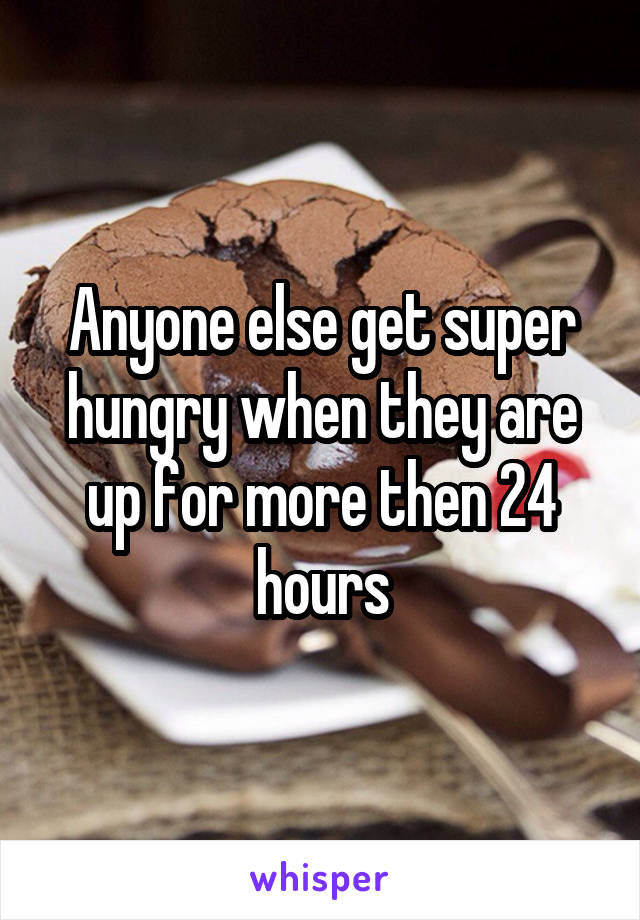 Anyone else get super hungry when they are up for more then 24 hours