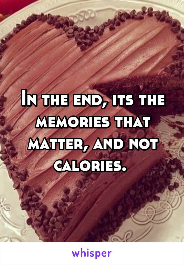 In the end, its the memories that matter, and not calories. 