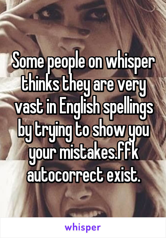 Some people on whisper thinks they are very vast in English spellings by trying to show you your mistakes.ffk autocorrect exist.