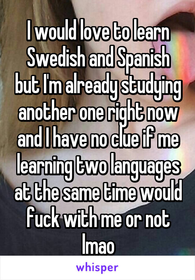 I would love to learn Swedish and Spanish but I'm already studying another one right now and I have no clue if me learning two languages at the same time would fuck with me or not lmao