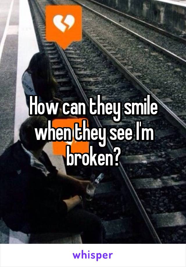How can they smile when they see I'm broken?