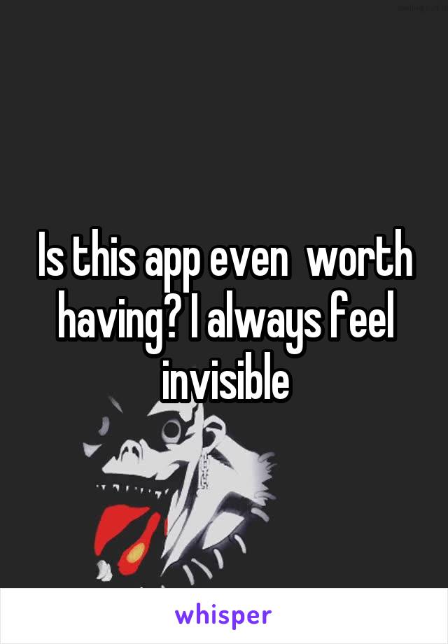 Is this app even  worth having? I always feel invisible