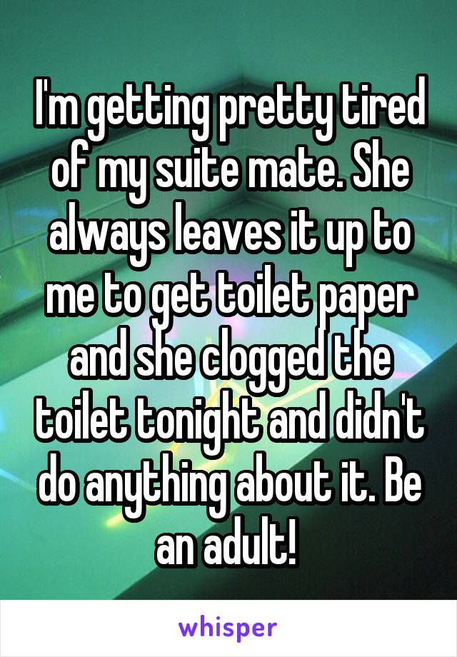 I'm getting pretty tired of my suite mate. She always leaves it up to me to get toilet paper and she clogged the toilet tonight and didn't do anything about it. Be an adult! 