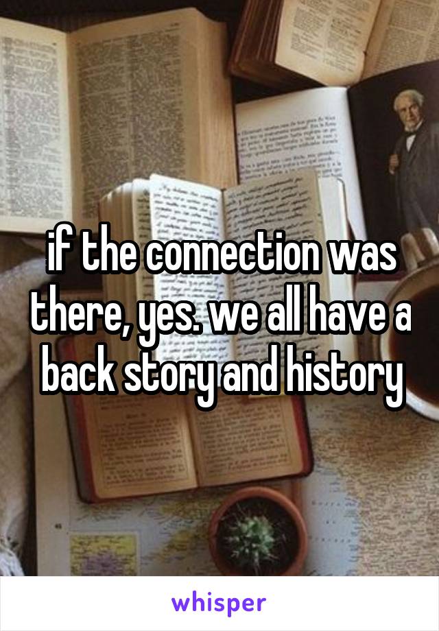 if the connection was there, yes. we all have a back story and history