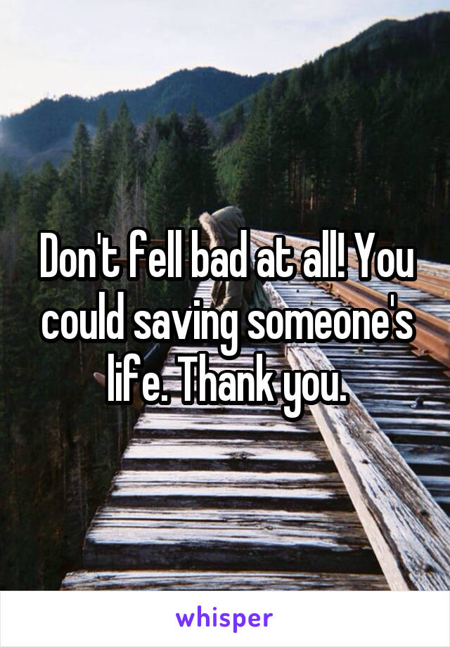 Don't fell bad at all! You could saving someone's life. Thank you.