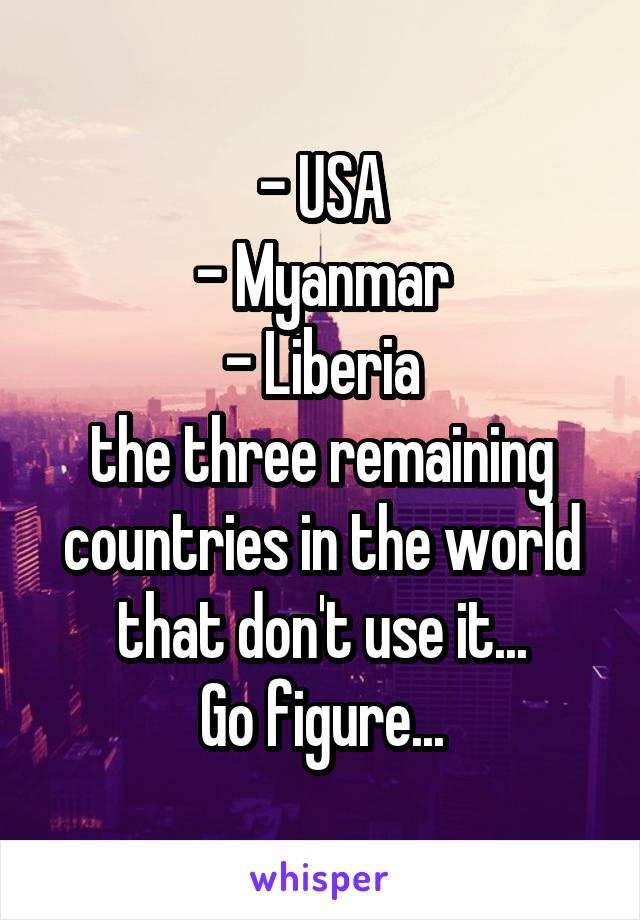 - USA
- Myanmar
- Liberia
the three remaining countries in the world that don't use it...
Go figure...