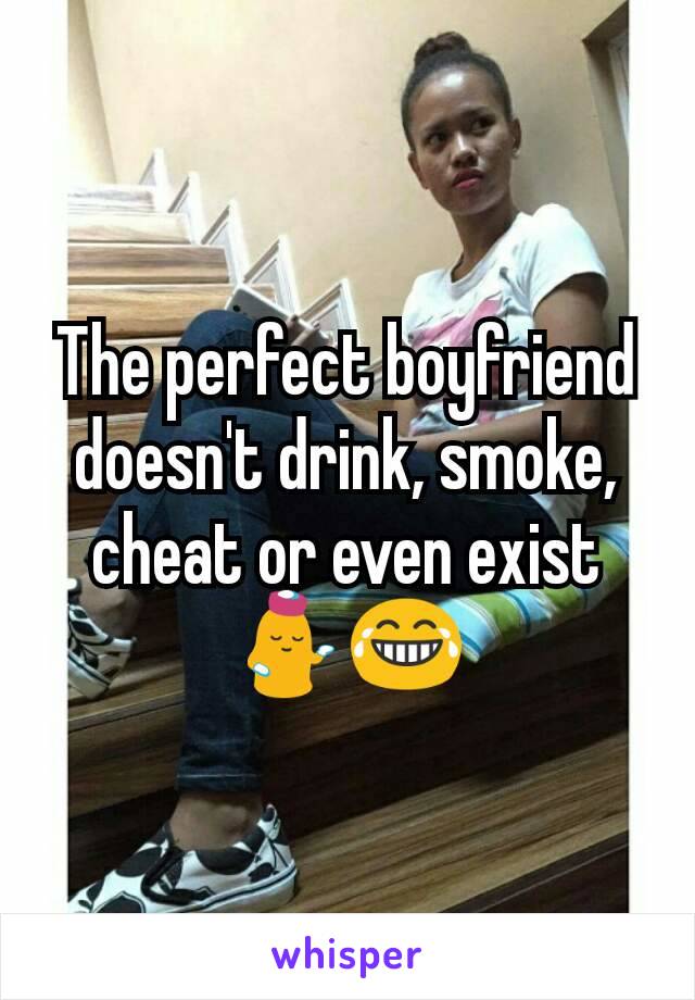 The perfect boyfriend doesn't drink, smoke, cheat or even exist 💁😂