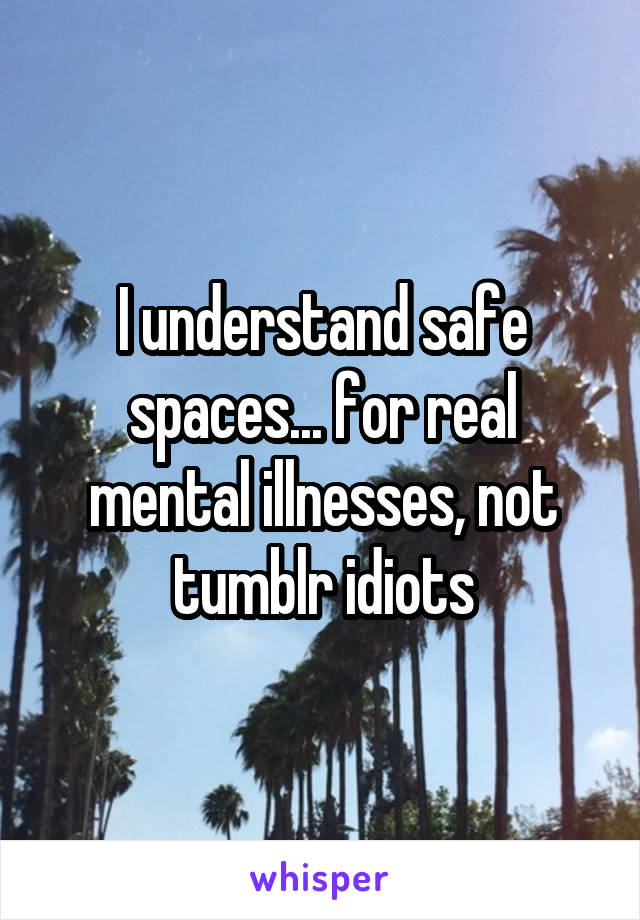 I understand safe spaces... for real mental illnesses, not tumblr idiots