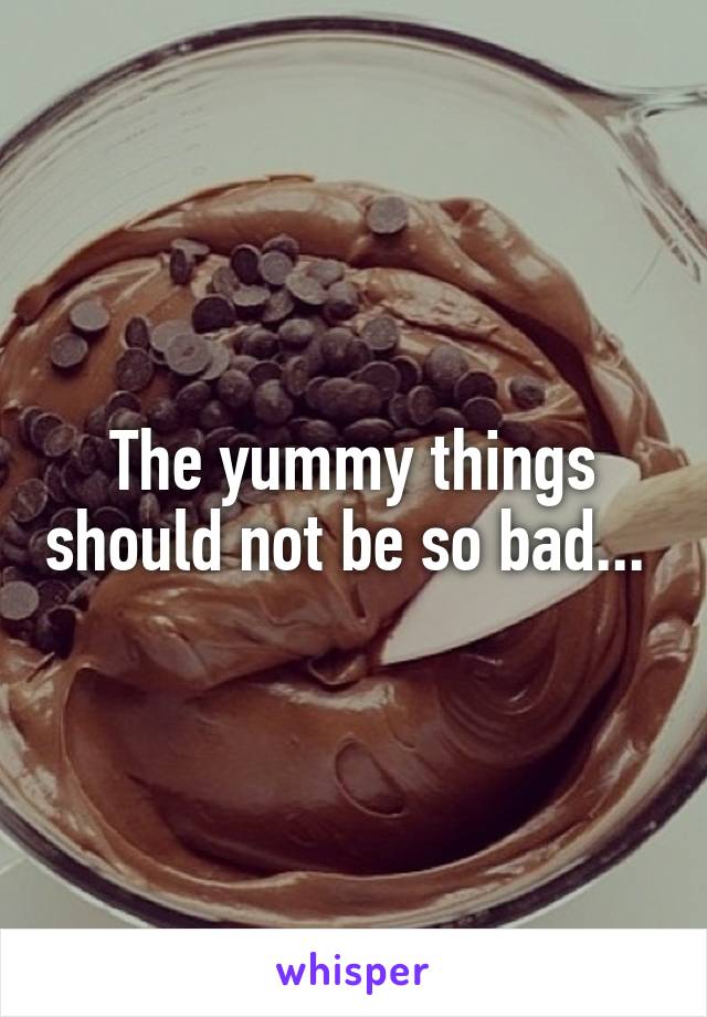 The yummy things should not be so bad... 