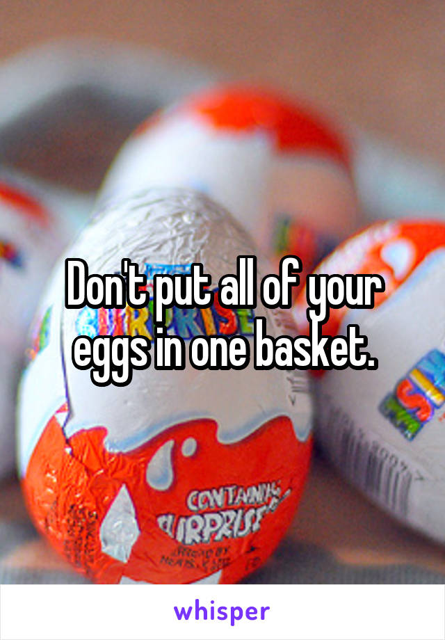 Don't put all of your eggs in one basket.