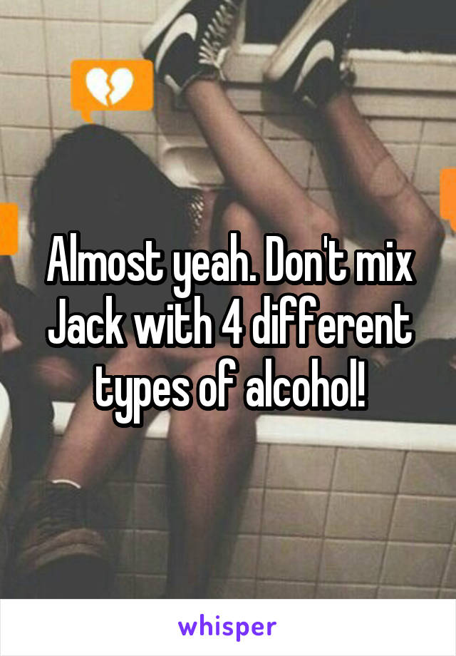 Almost yeah. Don't mix Jack with 4 different types of alcohol!