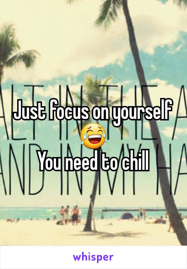 Just focus on yourself😂
You need to chill