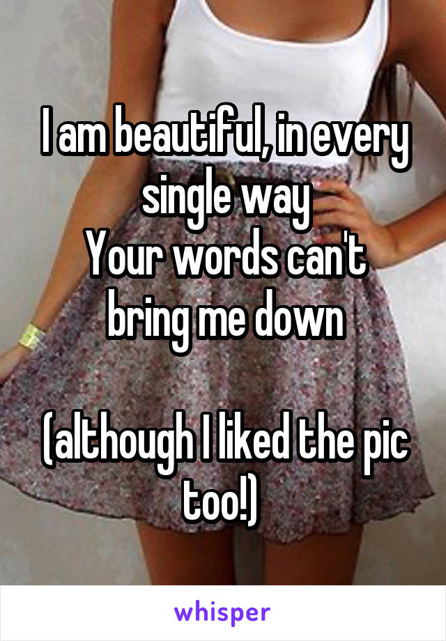 I am beautiful, in every single way
Your words can't bring me down

(although I liked the pic too!) 