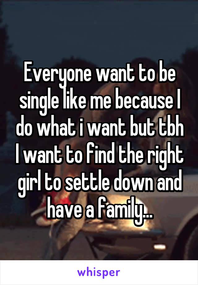 Everyone want to be single like me because I do what i want but tbh I want to find the right girl to settle down and have a family...