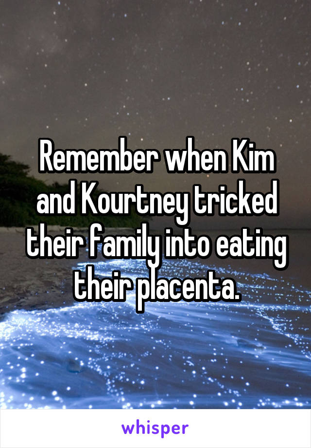 Remember when Kim and Kourtney tricked their family into eating their placenta.
