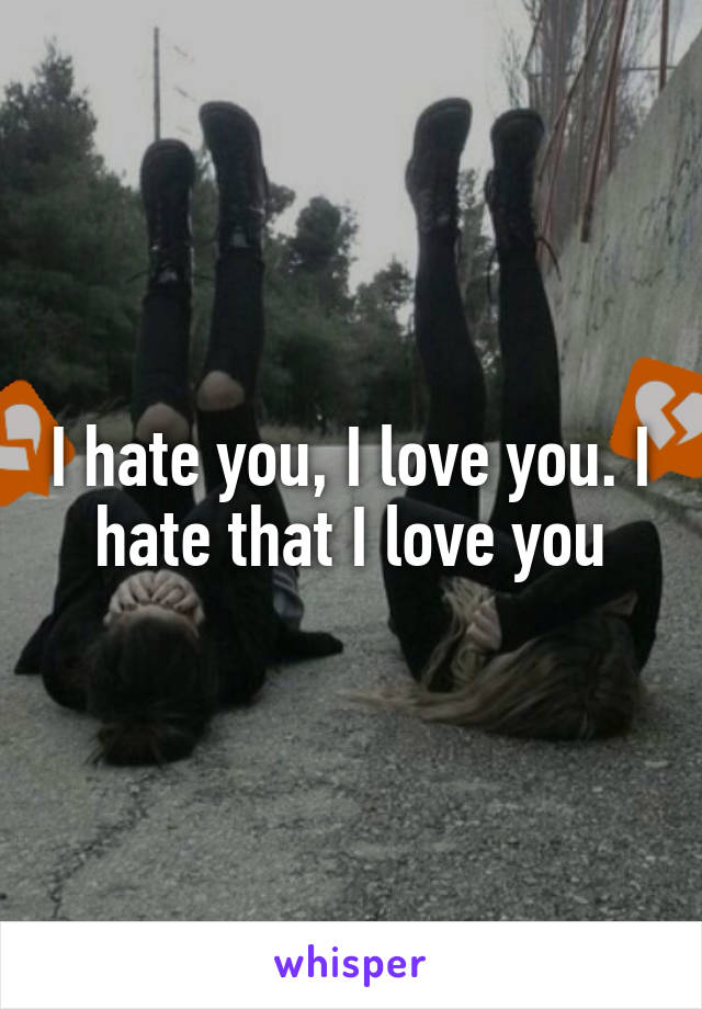 I hate you, I love you. I hate that I love you