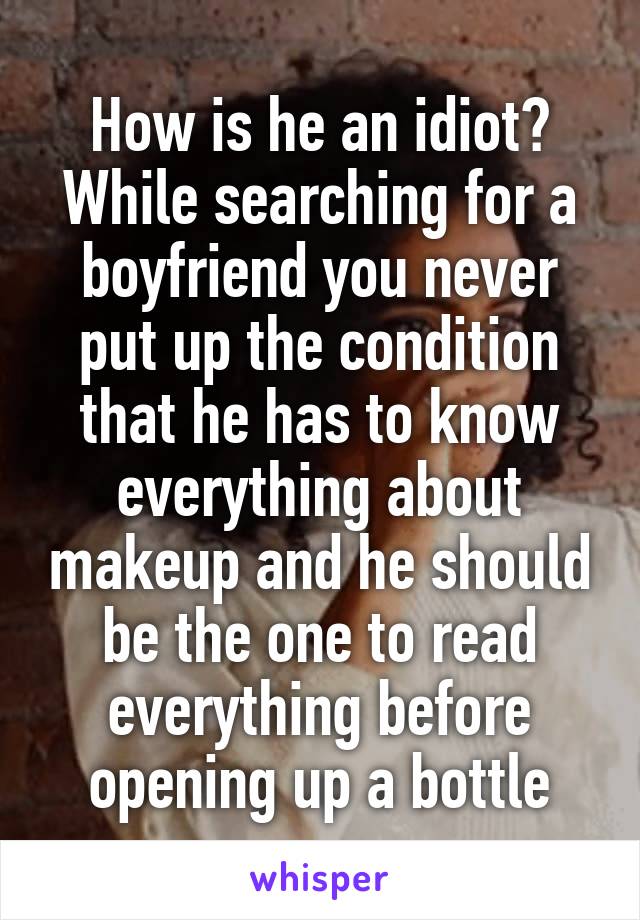 How is he an idiot? While searching for a boyfriend you never put up the condition that he has to know everything about makeup and he should be the one to read everything before opening up a bottle