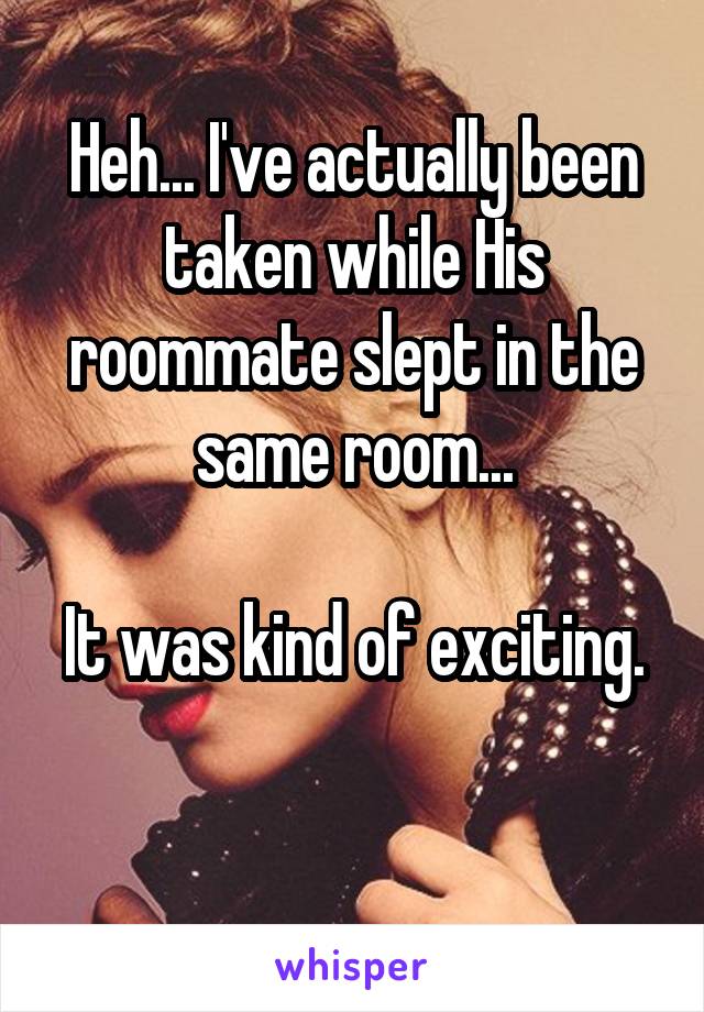 Heh... I've actually been taken while His roommate slept in the same room...

It was kind of exciting.

