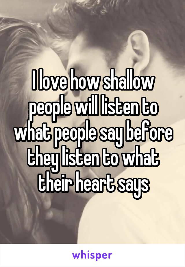 I love how shallow people will listen to what people say before they listen to what their heart says