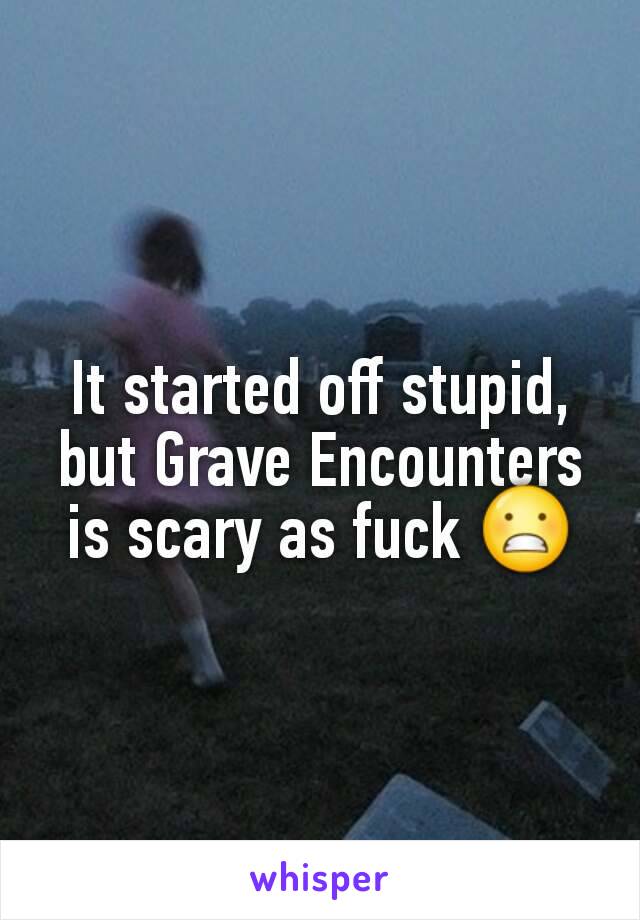 It started off stupid, but Grave Encounters is scary as fuck 😬