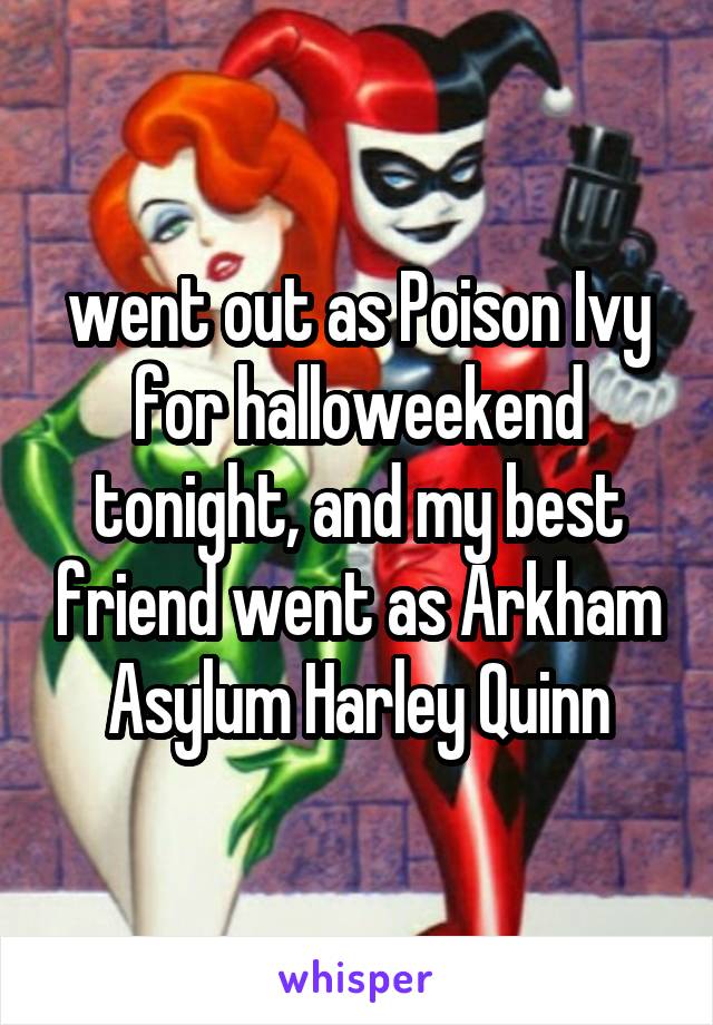 went out as Poison Ivy for halloweekend tonight, and my best friend went as Arkham Asylum Harley Quinn