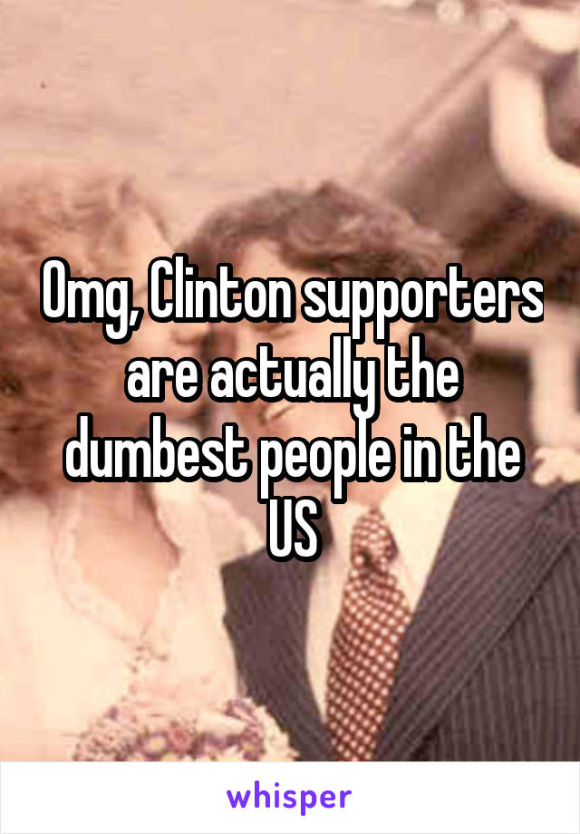 Omg, Clinton supporters are actually the dumbest people in the US