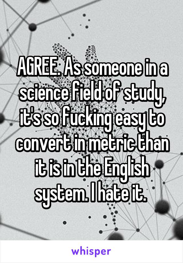 AGREE. As someone in a science field of study, it's so fucking easy to convert in metric than it is in the English system. I hate it. 