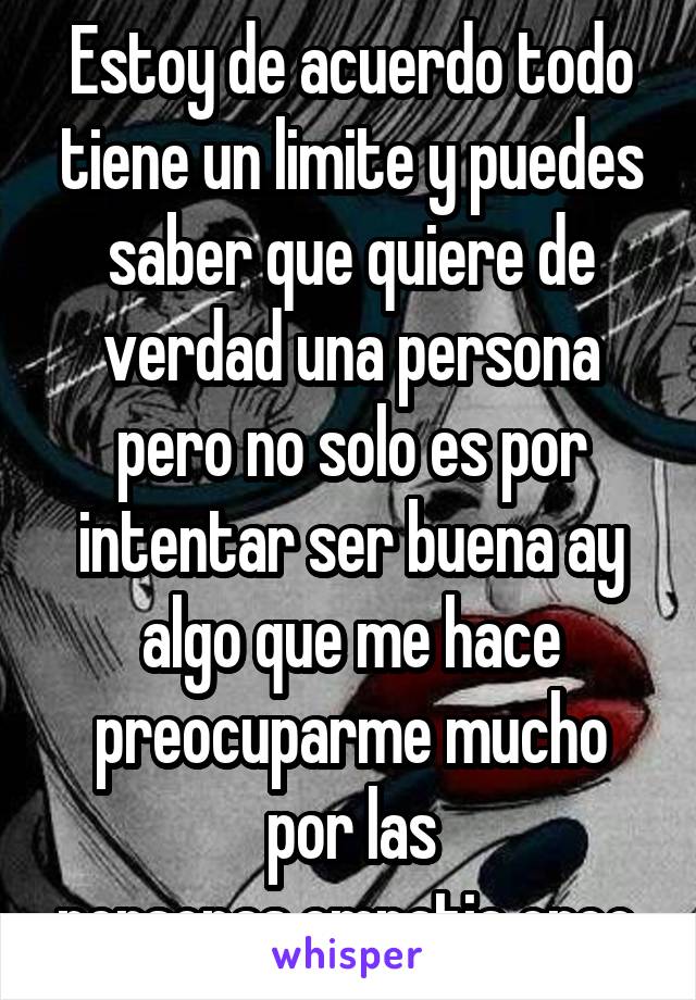 Estoy de acuerdo todo tiene un limite y puedes saber que quiere de verdad una persona pero no solo es por intentar ser buena ay algo que me hace preocuparme mucho por las personas,empatia creo 