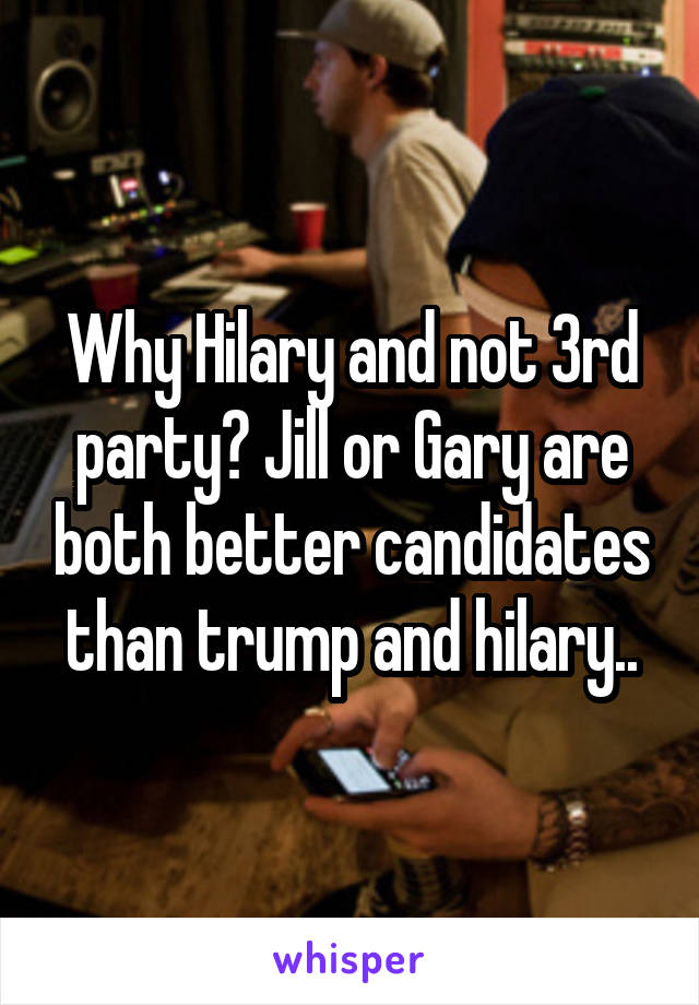 Why Hilary and not 3rd party? Jill or Gary are both better candidates than trump and hilary..