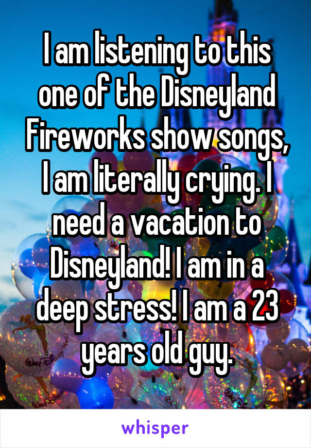 I am listening to this one of the Disneyland Fireworks show songs, I am literally crying. I need a vacation to Disneyland! I am in a deep stress! I am a 23 years old guy.
