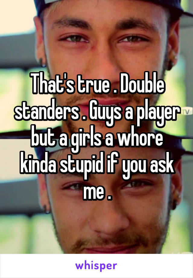 That's true . Double standers . Guys a player but a girls a whore kinda stupid if you ask me .
