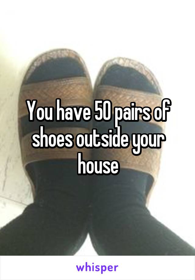 You have 50 pairs of shoes outside your house
